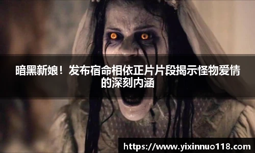 暗黑新娘！发布宿命相依正片片段揭示怪物爱情的深刻内涵
